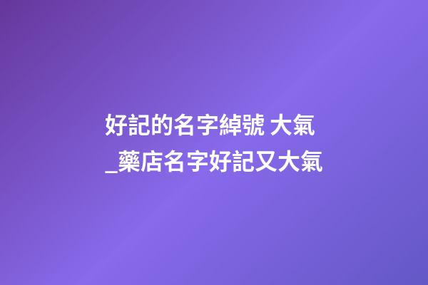 好記的名字綽號 大氣_藥店名字好記又大氣-第1張-店鋪起名-玄機派